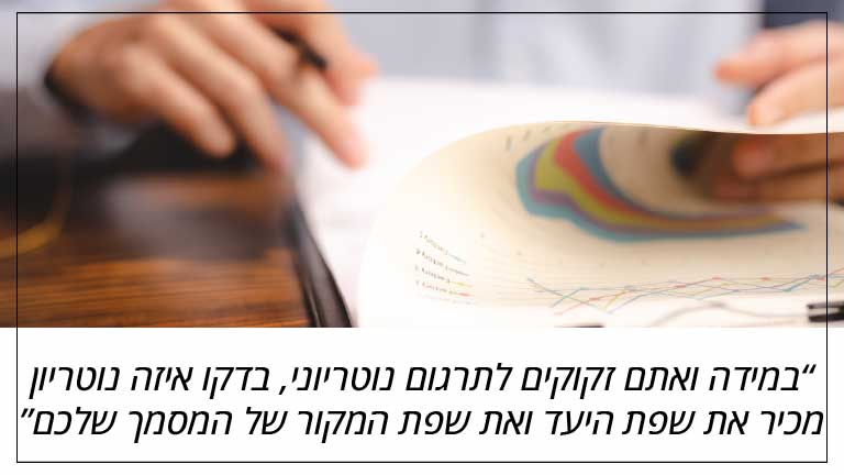במידה ואתם זקוקים לתרגום נוטריוני, בדקו איזה נוטריון מכיר את שפת היעד ואת שפת המקור של המסמך שלכם